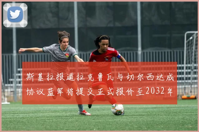 斯基拉报道拉克鲁瓦与切尔西达成协议蓝军将提交正式报价至2032年