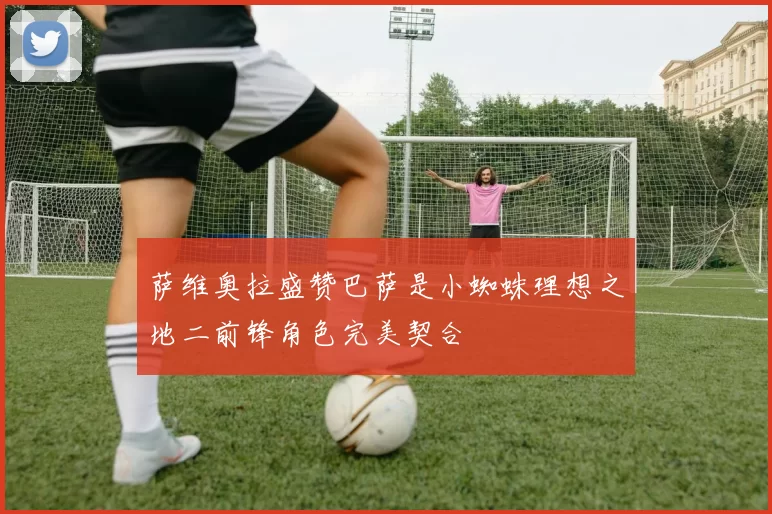 萨维奥拉盛赞巴萨是小蜘蛛理想之地二前锋角色完美契合
