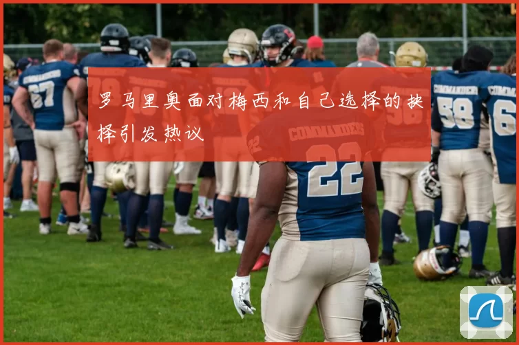 罗马里奥面对梅西和自己选择的抉择引发热议