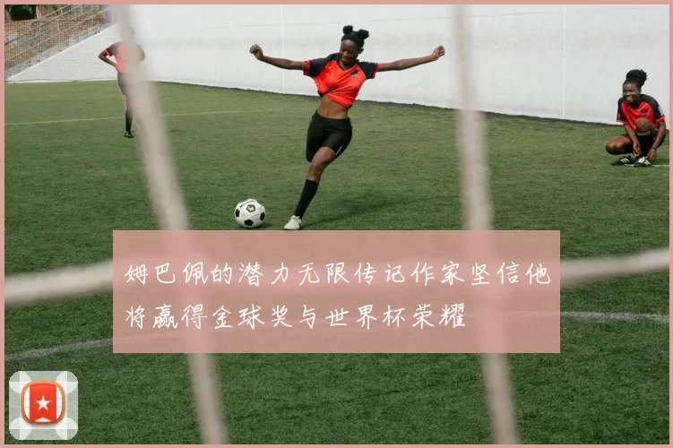 姆巴佩的潜力无限传记作家坚信他将赢得金球奖与世界杯荣耀