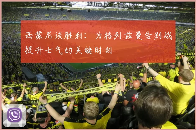 西蒙尼谈胜利：为格列兹曼告别战提升士气的关键时刻