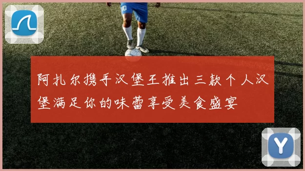 阿扎尔携手汉堡王推出三款个人汉堡满足你的味蕾享受美食盛宴