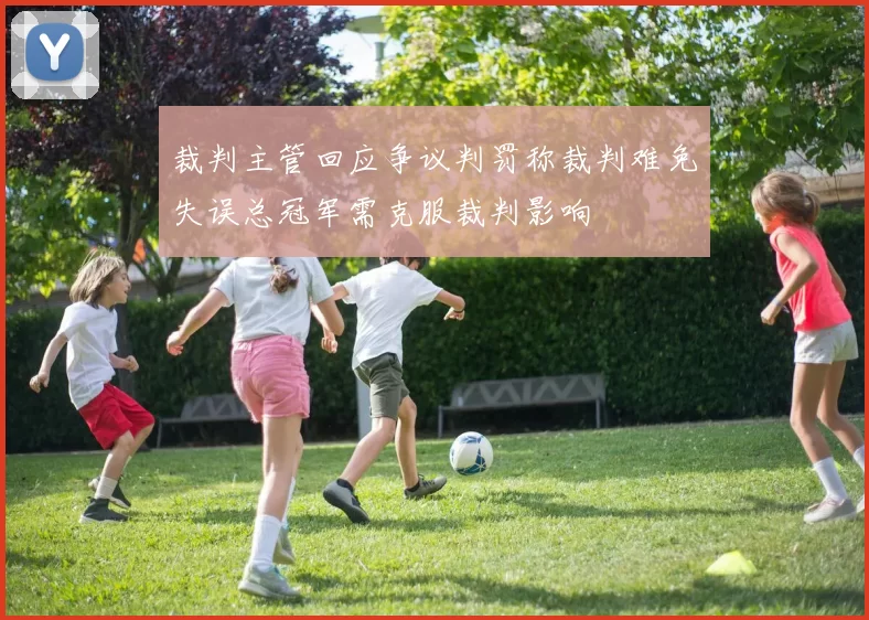 裁判主管回应争议判罚称裁判难免失误总冠军需克服裁判影响