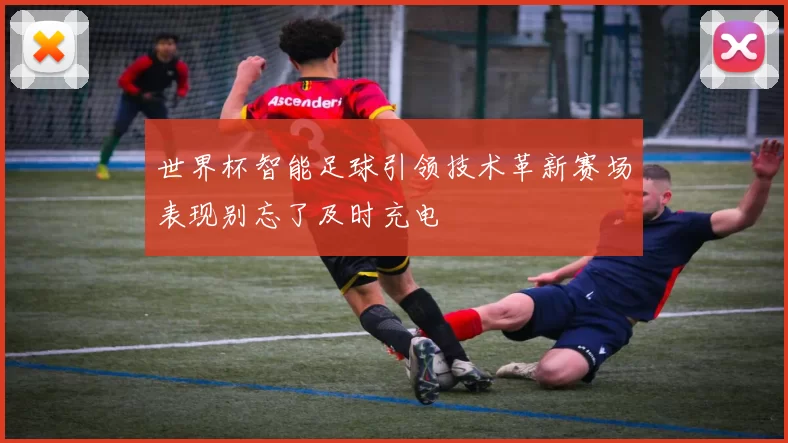 世界杯智能足球引领技术革新赛场表现别忘了及时充电