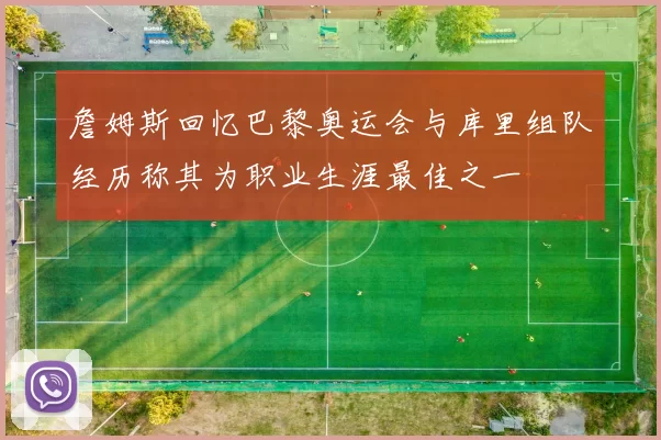 詹姆斯回忆巴黎奥运会与库里组队经历称其为职业生涯最佳之一