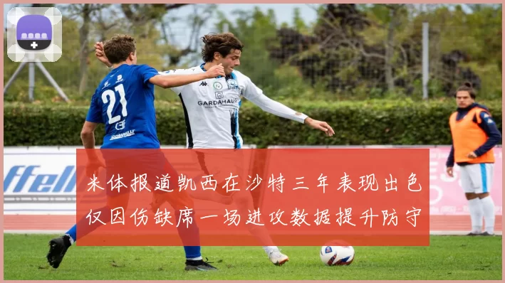 米体报道凯西在沙特三年表现出色仅因伤缺席一场进攻数据提升防守工作有所减少