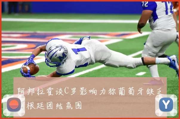 阿邦拉霍谈C罗影响力称葡萄牙缺乏阿根廷团结氛围