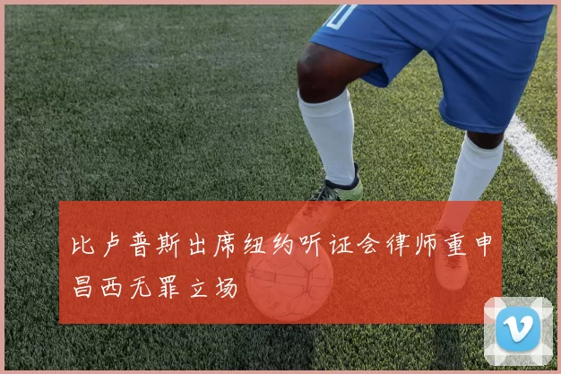 比卢普斯出席纽约听证会律师重申昌西无罪立场