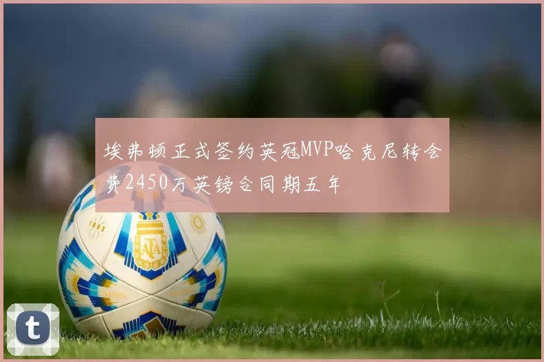 埃弗顿正式签约英冠MVP哈克尼转会费2450万英镑合同期五年