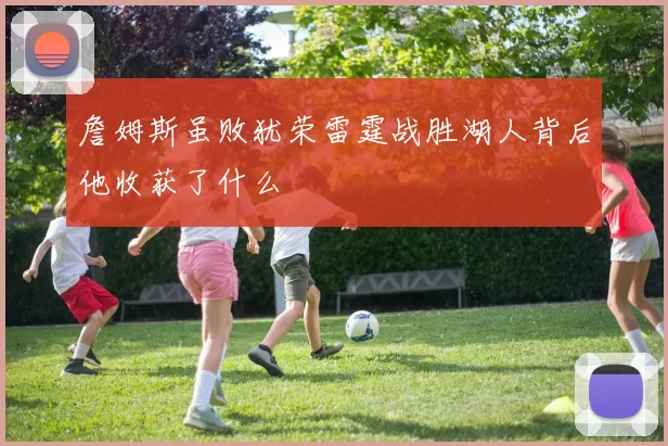 詹姆斯虽败犹荣雷霆战胜湖人背后他收获了什么