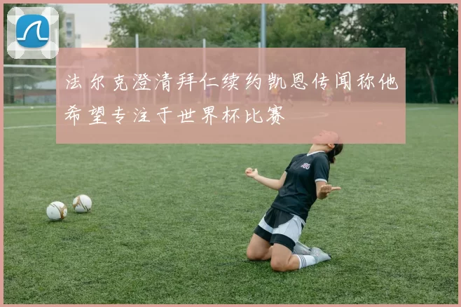 法尔克澄清拜仁续约凯恩传闻称他希望专注于世界杯比赛