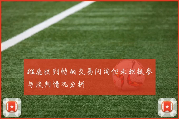 雄鹿收到特纳交易问询但未积极参与谈判情况分析