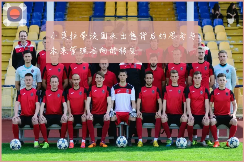 小莫拉蒂谈国米出售背后的思考与未来管理方向的转变