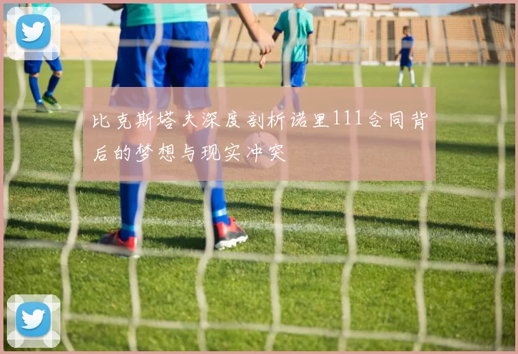 比克斯塔夫深度剖析诺里111合同背后的梦想与现实冲突