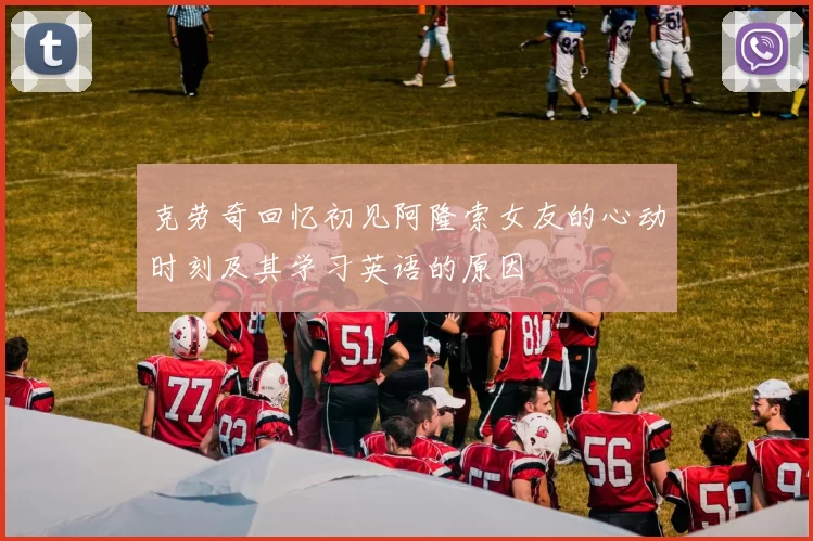 克劳奇回忆初见阿隆索女友的心动时刻及其学习英语的原因