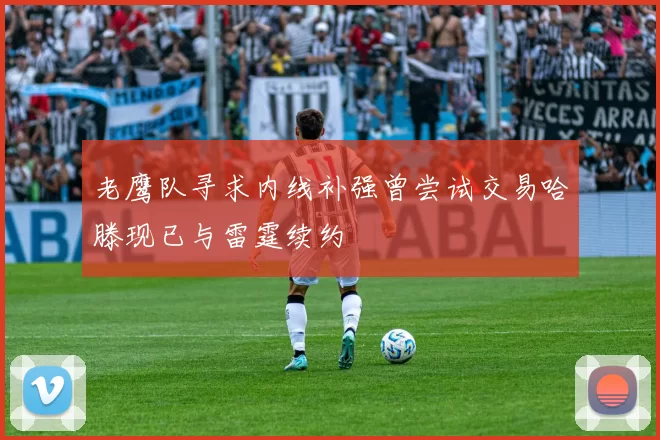 老鹰队寻求内线补强曾尝试交易哈滕现已与雷霆续约