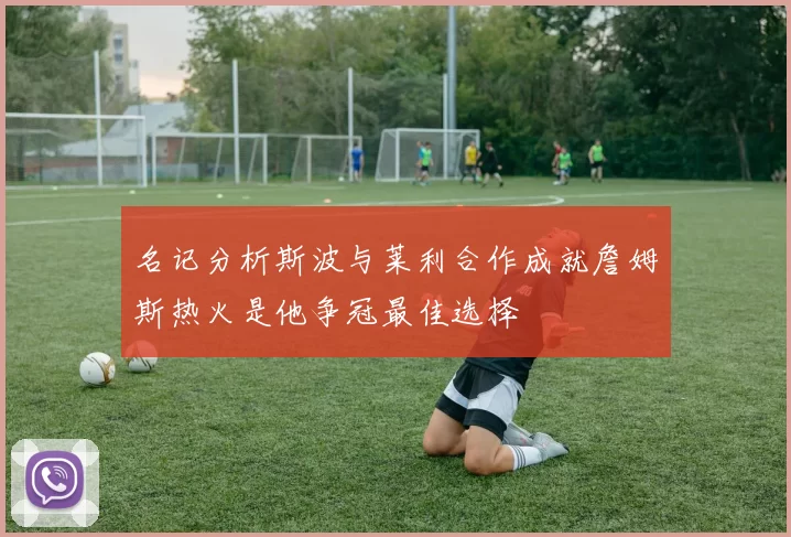 名记分析斯波与莱利合作成就詹姆斯热火是他争冠最佳选择
