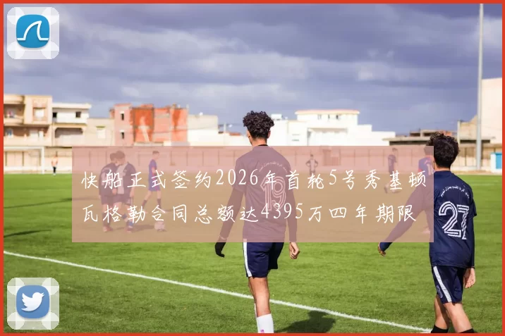 快船正式签约2026年首轮5号秀基顿瓦格勒合同总额达4395万四年期限