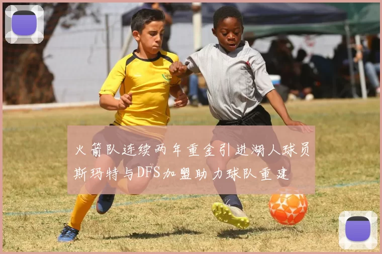 火箭队连续两年重金引进湖人球员斯玛特与DFS加盟助力球队重建