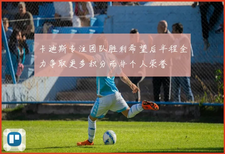 卡迪斯专注团队胜利希望后半程全力争取更多积分而非个人荣誉