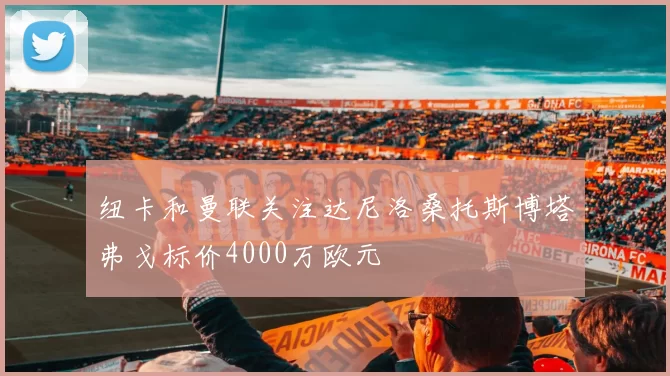 纽卡和曼联关注达尼洛桑托斯博塔弗戈标价4000万欧元