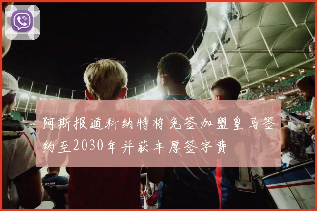 阿斯报道科纳特将免签加盟皇马签约至2030年并获丰厚签字费