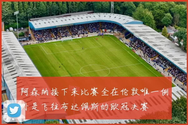 阿森纳接下来比赛全在伦敦唯一例外是飞往布达佩斯的欧冠决赛