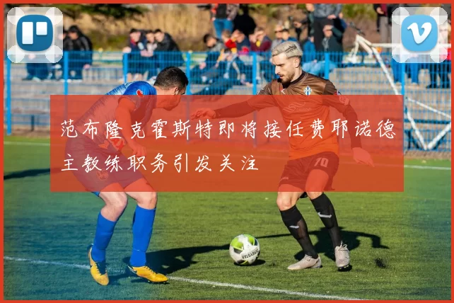 范布隆克霍斯特即将接任费耶诺德主教练职务引发关注