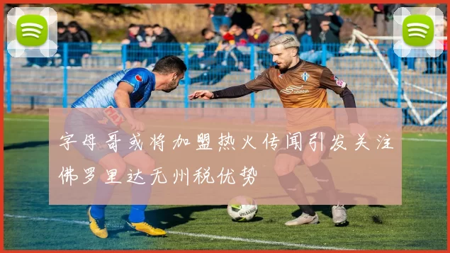 字母哥或将加盟热火传闻引发关注佛罗里达无州税优势