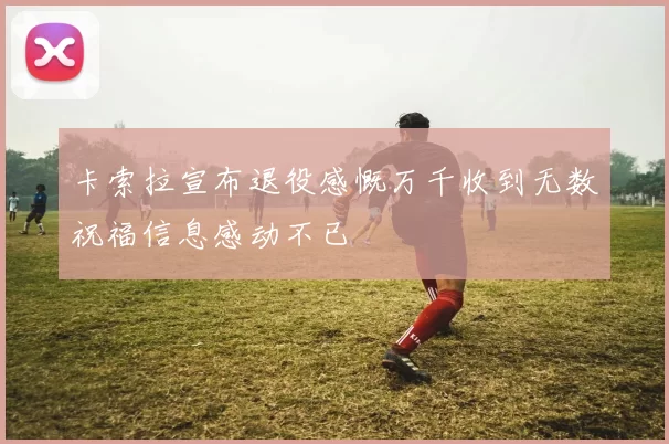 卡索拉宣布退役感慨万千收到无数祝福信息感动不已
