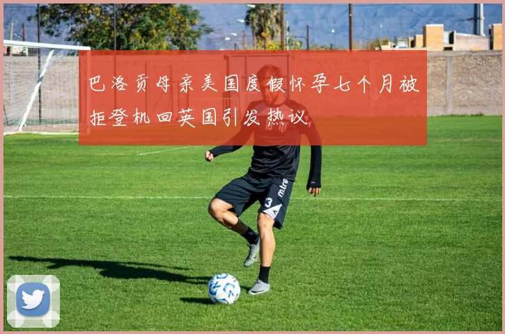 巴洛贡母亲美国度假怀孕七个月被拒登机回英国引发热议