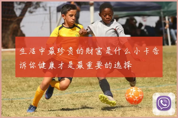 生活中最珍贵的财富是什么小卡告诉你健康才是最重要的选择