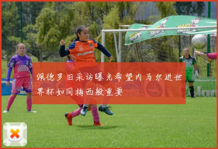 佩德罗旧采访曝光希望内马尔进世界杯如同梅西般重要