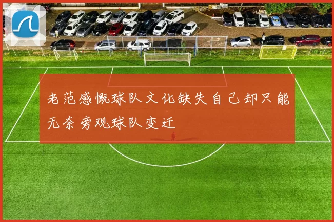 老范感慨球队文化缺失自己却只能无奈旁观球队变迁